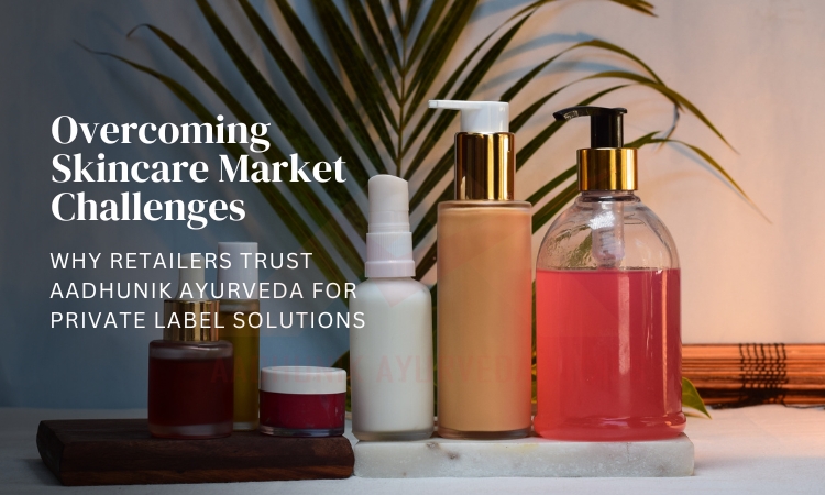 overcoming-skincare-market-challenges-why-retailers-trust-aadhunik-ayurveda-for-private-label-solutions